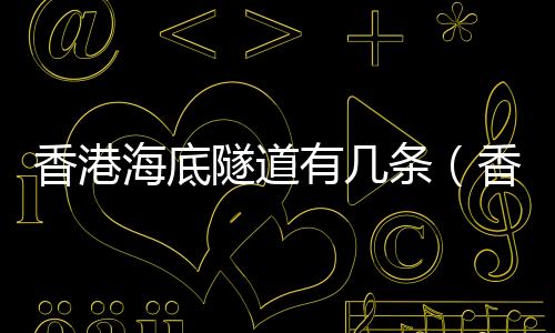 香港海底隧道有幾條（香港海底隧道）