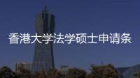 香港大學法學碩士申請條件 香港大學研究生申請條件2021
