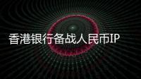 香港銀行備戰人民幣IPO 推出人民幣本票