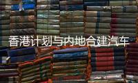 香港計劃與內地合建汽車科研基地,行業資訊