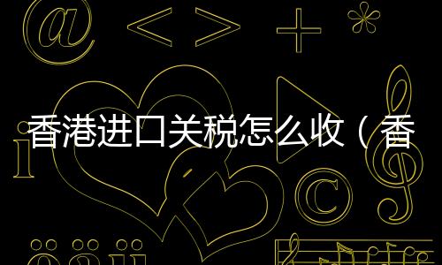 香港進口關稅怎么收（香港進口關稅）