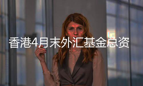 香港4月末外匯基金總資產(chǎn)為40329億港元環(huán)比減少442億港元