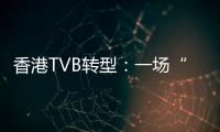 香港TVB轉型：一場“生死搏斗”