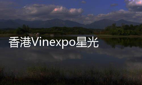 香港Vinexpo星光璀璨 趙薇出任主禮嘉賓