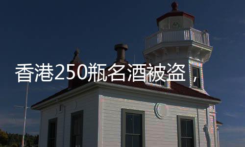 香港250瓶名酒被盜，價值高達100萬港幣