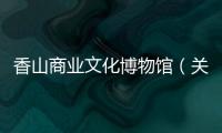香山商業文化博物館（關于香山商業文化博物館的基本情況說明介紹）