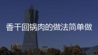 香干回鍋肉的做法簡單做法，香干回鍋肉的做法