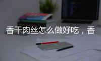 香干肉絲怎么做好吃，香干肉絲的做法