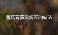 香菇春筍煲雞湯的做法