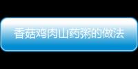香菇雞肉山藥粥的做法