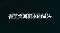 香芋雪耳糖水的做法