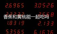 香蕉和黃桃能一起吃嗎 能，黃桃預防衰老/香蕉潤腸通便
