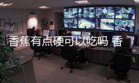 香蕉有點硬可以吃嗎 香蕉有點硬怎么讓它熟