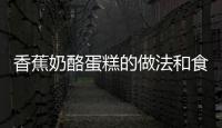 香蕉奶酪蛋糕的做法和食材用料及健康功效