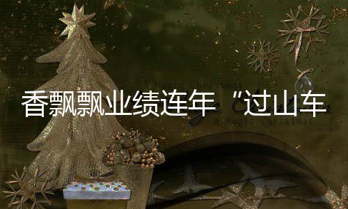 香飄飄業(yè)績連年“過山車”：難解季節(jié)性痛點(diǎn)暗藏隱憂