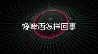 饞啤酒怎樣回事