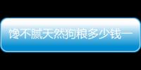 饞不膩天然狗糧多少錢一斤(饞不膩狗糧怎么這么貴)