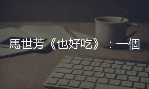 馬世芳《也好吃》：一個不是太愛喝酒的人想到的事