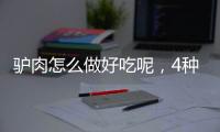 驢肉怎么做好吃呢，4種美味做法讓你回味無窮
