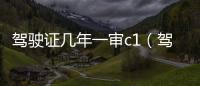駕駛證幾年一審c1（駕駛證幾年一審）