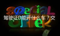 駕駛證D能開什么車？交警：這3類都可以但要注意3點(diǎn)。