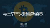 馬王爺三只眼最新消息！