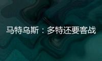 馬特烏斯：多特還要客戰拜仁藥廠，他們有望獲得下賽季歐聯資格
