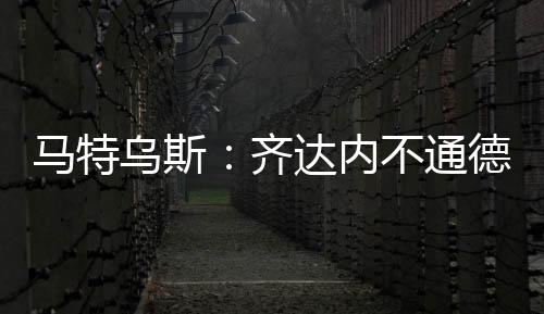 馬特烏斯：齊達內不通德語和英語，感覺他來拜仁的可能性不大