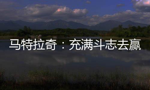 馬特拉奇：充滿斗志去贏取每一場(chǎng)比賽