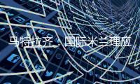 馬特拉齊：國際米蘭理應做的更多