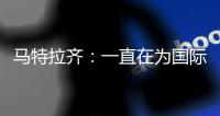 馬特拉齊：一直在為國際米蘭拼搏