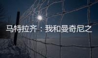 馬特拉齊：我和曼奇尼之間沒有問題