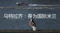 馬特拉齊：身為國際米蘭人倍感自豪
