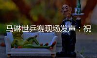 馬琳世乒賽現場發聲：祝祖國繁榮昌盛 中國乒乓球隊取佳績！