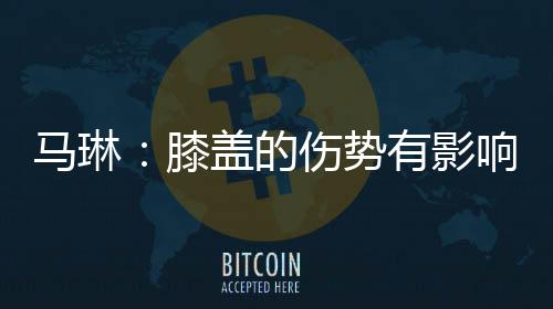 馬琳：膝蓋的傷勢有影響 對張繼科我的特長打不出來