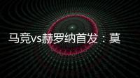 馬競vs赫羅納首發：莫拉塔、格列茲曼先發德保羅出戰