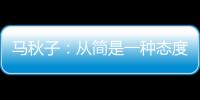 馬秋子：從簡(jiǎn)是一種態(tài)度 挑戰(zhàn)是一種成長(zhǎng)
