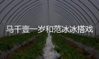 馬千壹一歲和范冰冰搭戲被嫌丑 小蘿莉長大變漂亮