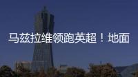 馬茲拉維領跑英超！地面對抗成功率68.3%居首