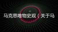 馬克思唯物史觀（關于馬克思唯物史觀的基本情況說明介紹）