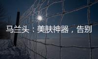 馬蘭頭：美膚神器，告別暗沉無光！