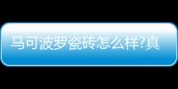 馬可波羅瓷磚怎么樣?真實揭秘質量曝光（馬可波羅瓷磚怎么樣）
