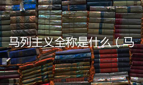 馬列主義全稱是什么（馬列主義是什么意思）