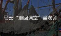 馬云“重回課堂”當(dāng)老師：改革最大的紅利是教育、是知識(shí)的力量