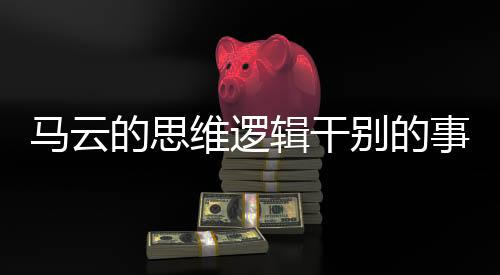 馬云的思維邏輯干別的事情會(huì)死得很慘