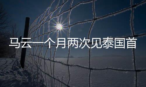 馬云一個月兩次見泰國首富 這是要干打大事？？