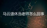 馬云退休當老師怎么回事馬云或下周一退休 曾數次說喜歡當老師