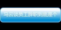 馬云談員工辭職到底是個什么梗?