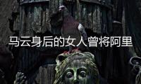 馬云身后的女人曾將阿里7名高管送進監獄,有權調查馬云