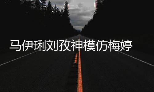 馬伊琍劉孜神模仿梅婷 三大女神隔空同框畫面養眼